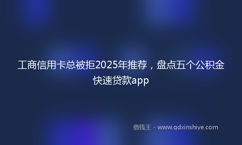 工商信用卡总被拒2025年推荐，盘点五个公积金快速贷款app