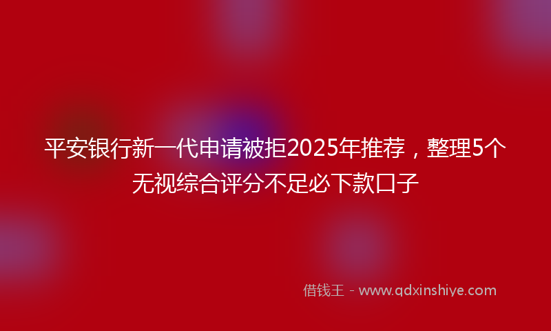 平安银行新一代申请被拒2025年推荐，整理5个无视综合评分不足必下款口子