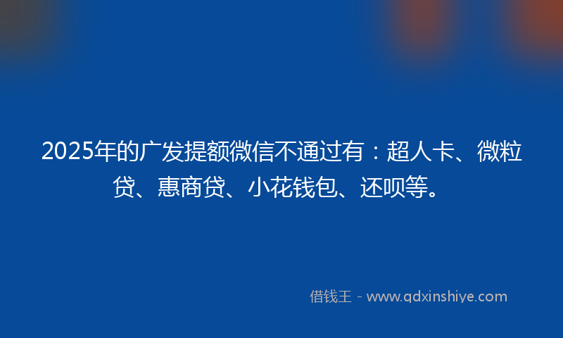 2025年的广发提额微信不通过有：超人卡、微粒贷、惠商贷、小花钱包、还呗等。
