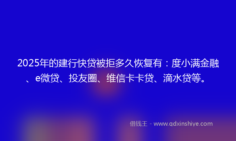 2025年的建行快贷被拒多久恢复有：度小满金融、e微贷、投友圈、维信卡卡贷、滴水贷等。
