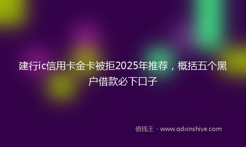 建行ic信用卡金卡被拒2025年推荐，概括五个黑户借款必下口子