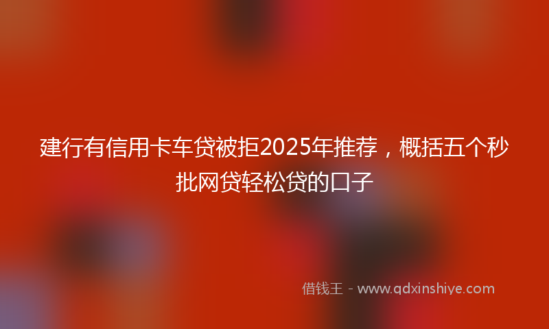 建行有信用卡车贷被拒2025年推荐，概括五个秒批网贷轻松贷的口子