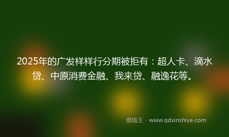 2025年的广发样样行分期被拒有：超人卡、滴水贷、中原消费金融、我来贷、融逸花等。