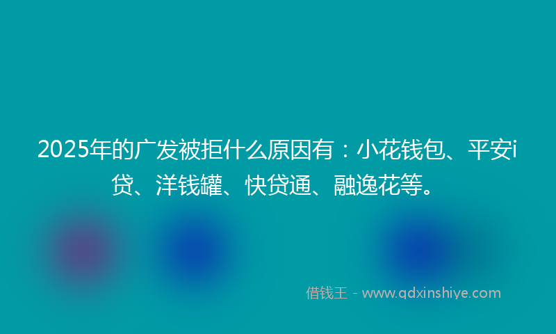 2025年的广发被拒什么原因有：小花钱包、平安i贷、洋钱罐、快贷通、融逸花等。