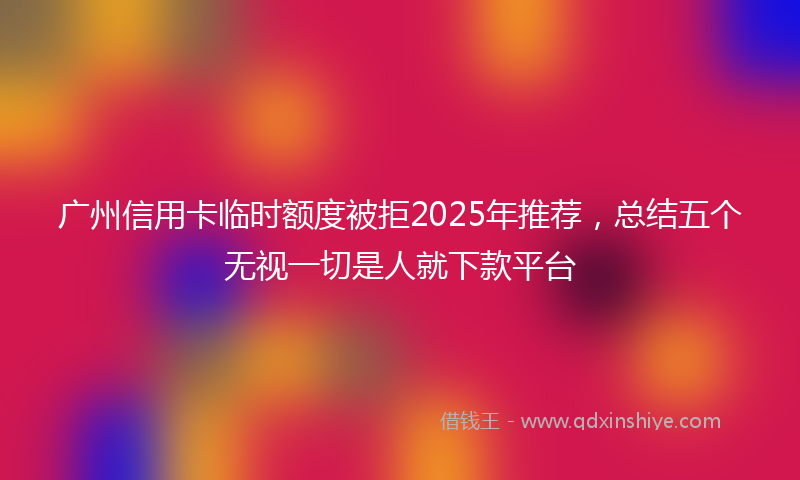 广州信用卡临时额度被拒2025年推荐，总结五个无视一切是人就下款平台