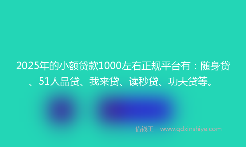 2025年的小额贷款1000左右正规平台有：随身贷、51人品贷、我来贷、读秒贷、功夫贷等。