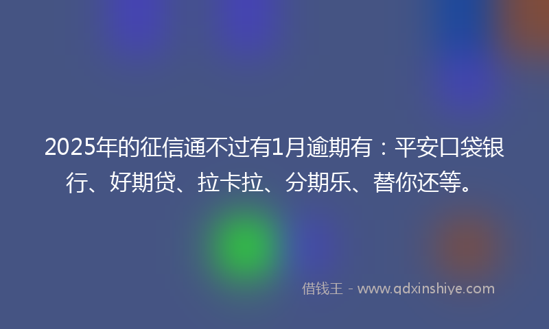 2025年的征信通不过有1月逾期有：平安口袋银行、好期贷、拉卡拉、分期乐、替你还等。
