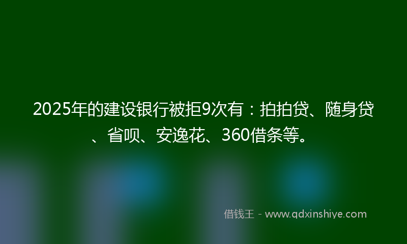 2025年的建设银行被拒9次有：拍拍贷、随身贷、省呗、安逸花、360借条等。