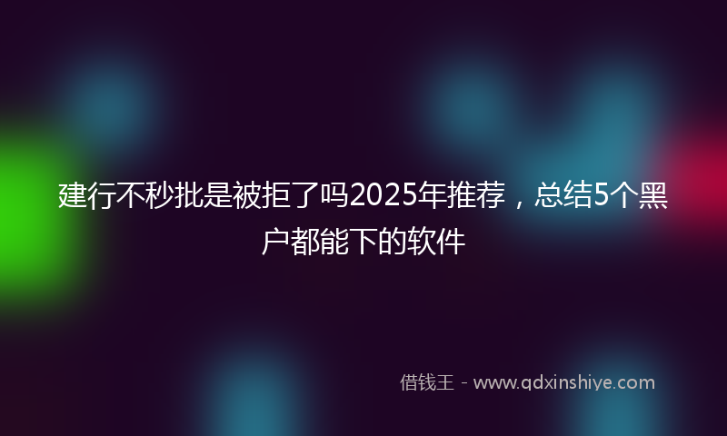 建行不秒批是被拒了吗2025年推荐，总结5个黑户都能下的软件