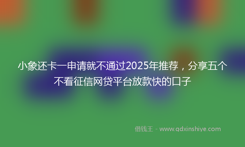 小象还卡一申请就不通过2025年推荐，分享五个不看征信网贷平台放款快的口子