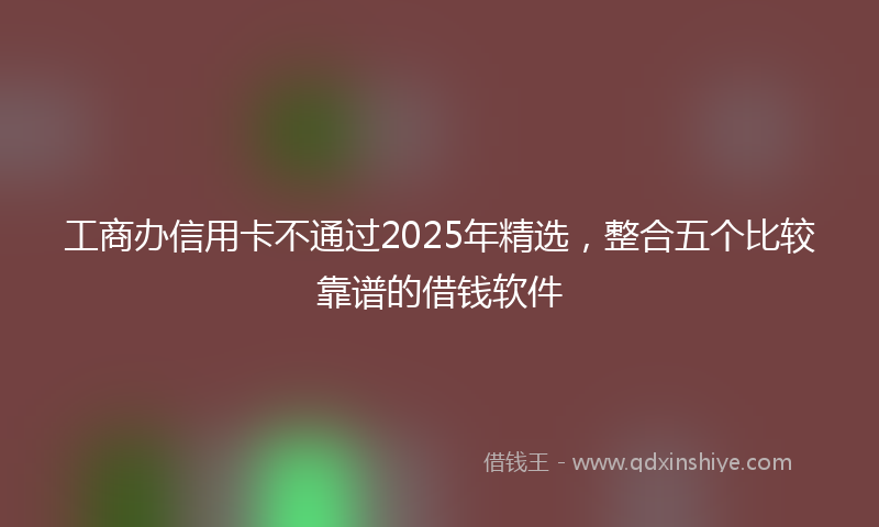 工商办信用卡不通过2025年精选，整合五个比较靠谱的借钱软件