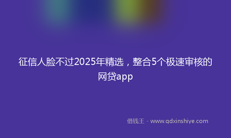 征信人脸不过2025年精选，整合5个极速审核的网贷app