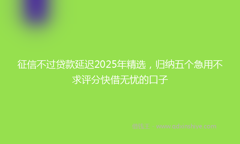 征信不过贷款延迟2025年精选，归纳五个急用不求评分快借无忧的口子