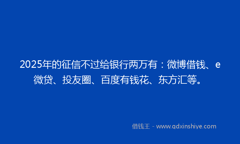 2025年的征信不过给银行两万有：微博借钱、e微贷、投友圈、百度有钱花、东方汇等。