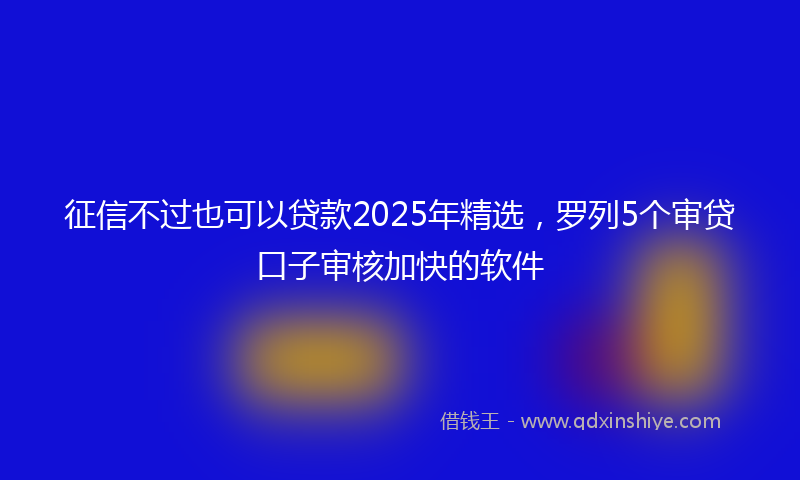 征信不过也可以贷款2025年精选，罗列5个审贷口子审核加快的软件