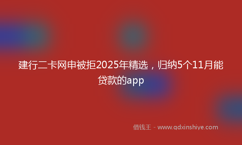 建行二卡网申被拒2025年精选，归纳5个11月能贷款的app
