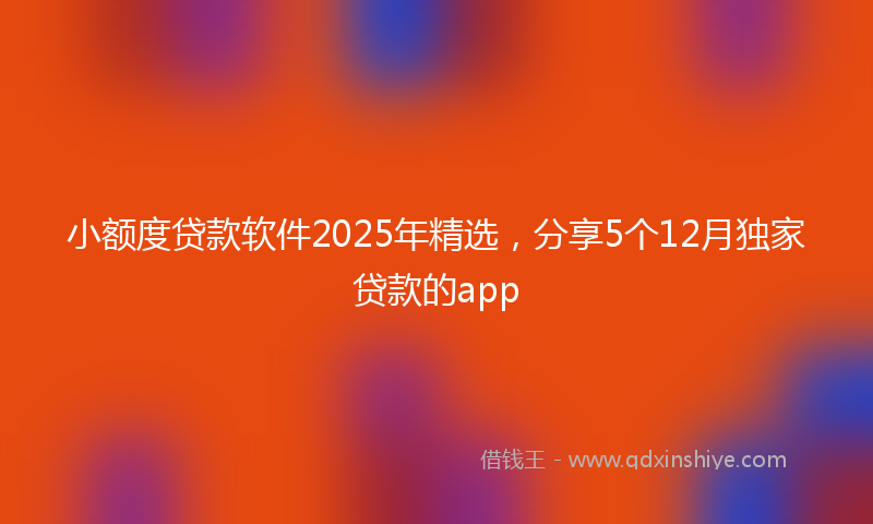 小额度贷款软件2025年精选，分享5个12月独家贷款的app