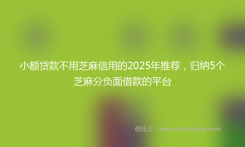 小额贷款不用芝麻信用的2025年推荐，归纳5个芝麻分负面借款的平台
