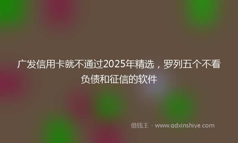 广发信用卡就不通过2025年精选，罗列五个不看负债和征信的软件