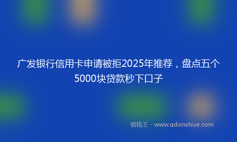 广发银行信用卡申请被拒2025年推荐，盘点五个5000块贷款秒下口子