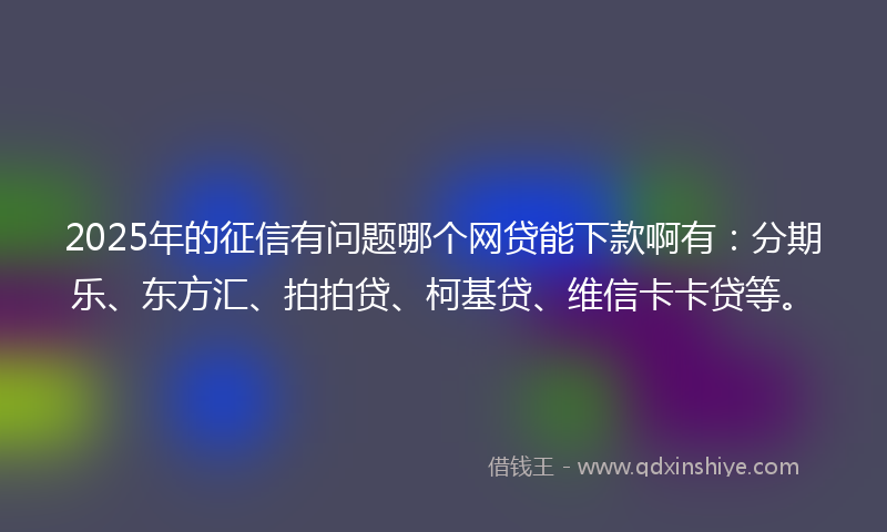 2025年的征信有问题哪个网贷能下款啊有：分期乐、东方汇、拍拍贷、柯基贷、维信卡卡贷等。