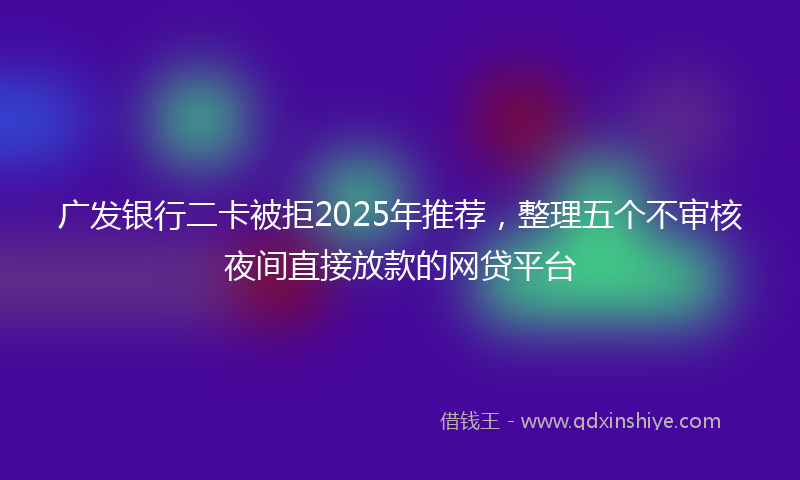 广发银行二卡被拒2025年推荐，整理五个不审核夜间直接放款的网贷平台