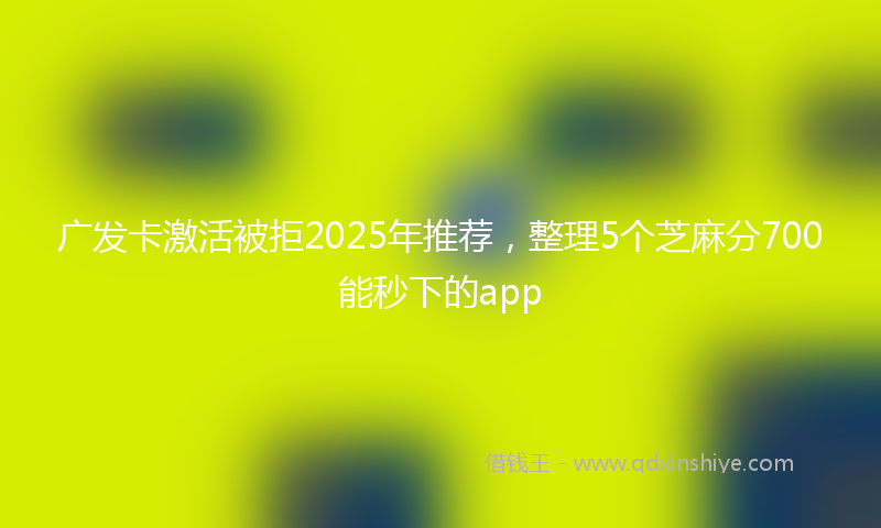 广发卡激活被拒2025年推荐，整理5个芝麻分700能秒下的app