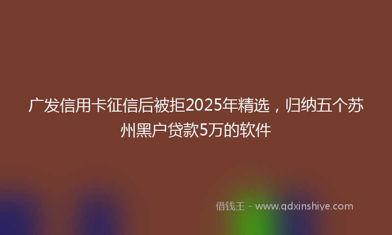 广发信用卡征信后被拒2025年精选，归纳五个苏州黑户贷款5万的软件