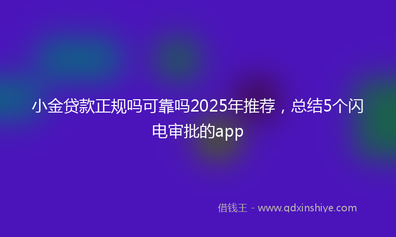 小金贷款正规吗可靠吗2025年推荐，总结5个闪电审批的app