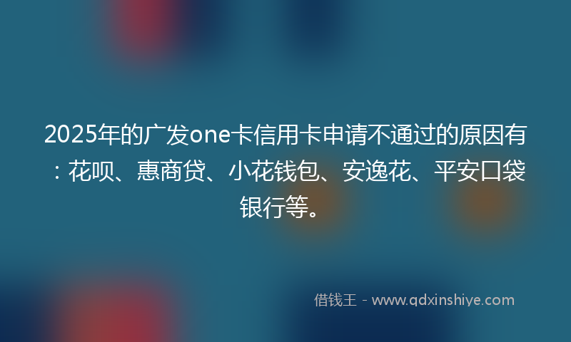 2025年的广发one卡信用卡申请不通过的原因有：花呗、惠商贷、小花钱包、安逸花、平安口袋银行等。