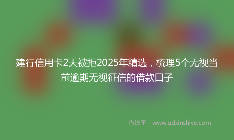 建行信用卡2天被拒2025年精选，梳理5个无视当前逾期无视征信的借款口子