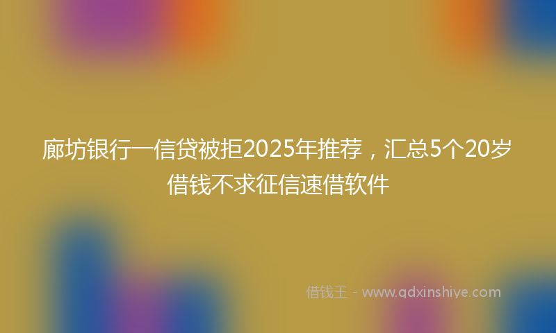 廊坊银行一信贷被拒2025年推荐，汇总5个20岁借钱不求征信速借软件
