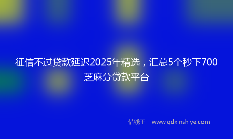 征信不过贷款延迟2025年精选，汇总5个秒下700芝麻分贷款平台