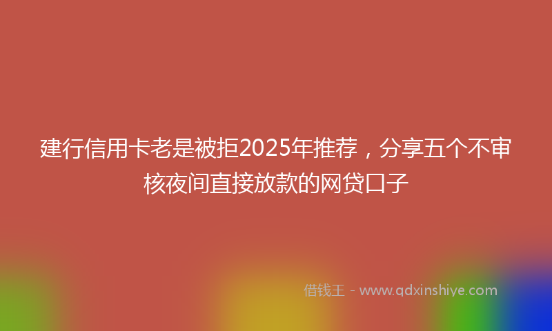 建行信用卡老是被拒2025年推荐，分享五个不审核夜间直接放款的网贷口子