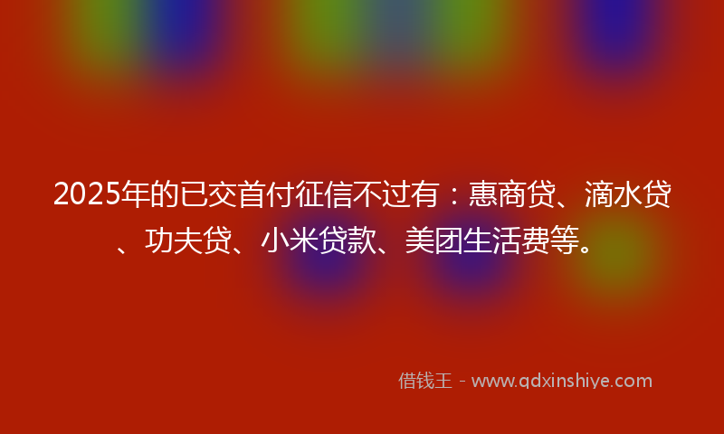 2025年的已交首付征信不过有：惠商贷、滴水贷、功夫贷、小米贷款、美团生活费等。