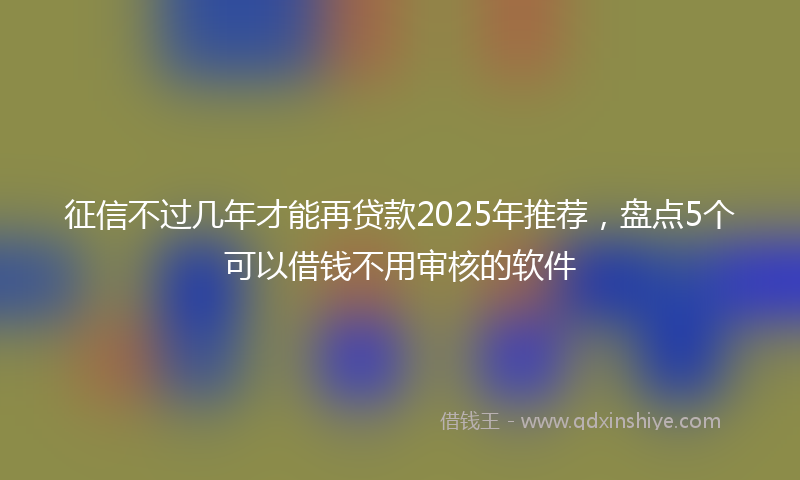 征信不过几年才能再贷款2025年推荐，盘点5个可以借钱不用审核的软件