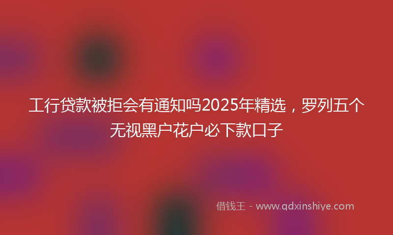 工行贷款被拒会有通知吗2025年精选，罗列五个无视黑户花户必下款口子