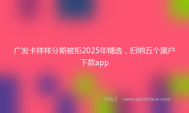 广发卡样样分期被拒2025年精选，归纳五个黑户下款app
