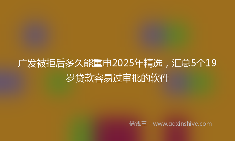 广发被拒后多久能重申2025年精选，汇总5个19岁贷款容易过审批的软件