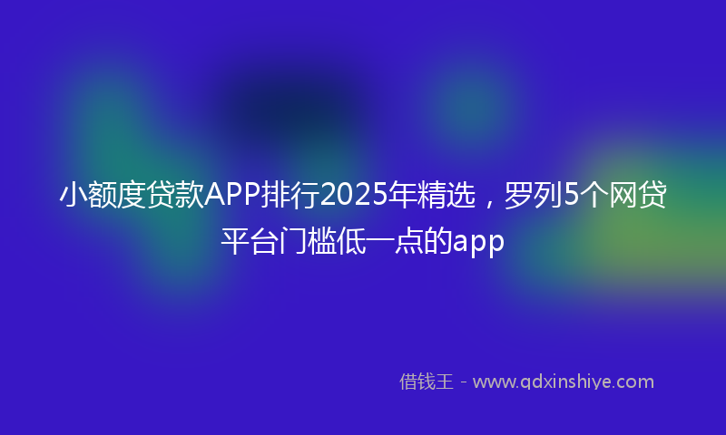 小额度贷款APP排行2025年精选，罗列5个网贷平台门槛低一点的app