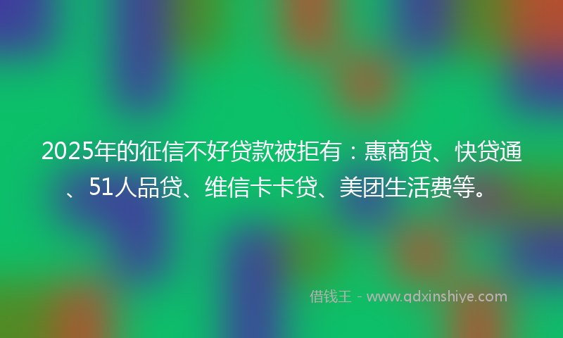 2025年的征信不好贷款被拒有：惠商贷、快贷通、51人品贷、维信卡卡贷、美团生活费等。