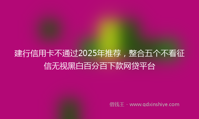 建行信用卡不通过2025年推荐，整合五个不看征信无视黑白百分百下款网贷平台
