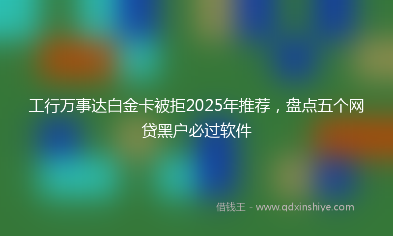 工行万事达白金卡被拒2025年推荐，盘点五个网贷黑户必过软件