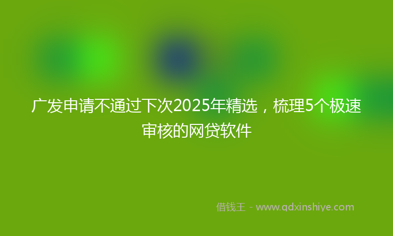 广发申请不通过下次2025年精选，梳理5个极速审核的网贷软件