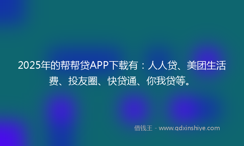 2025年的帮帮贷APP下载有：人人贷、美团生活费、投友圈、快贷通、你我贷等。