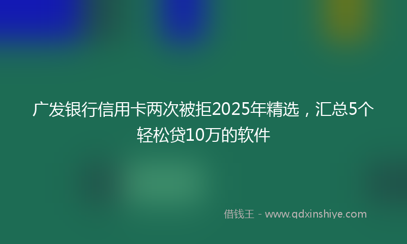 广发银行信用卡两次被拒2025年精选，汇总5个轻松贷10万的软件