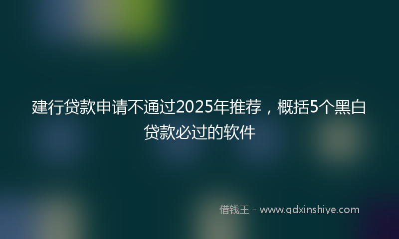 建行贷款申请不通过2025年推荐，概括5个黑白贷款必过的软件