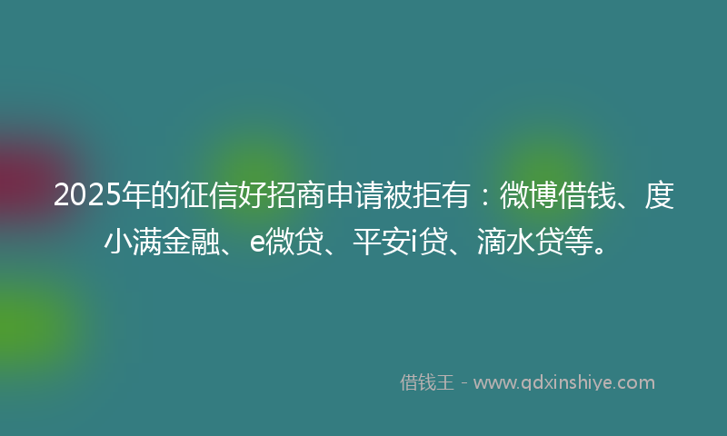 2025年的征信好招商申请被拒有：微博借钱、度小满金融、e微贷、平安i贷、滴水贷等。