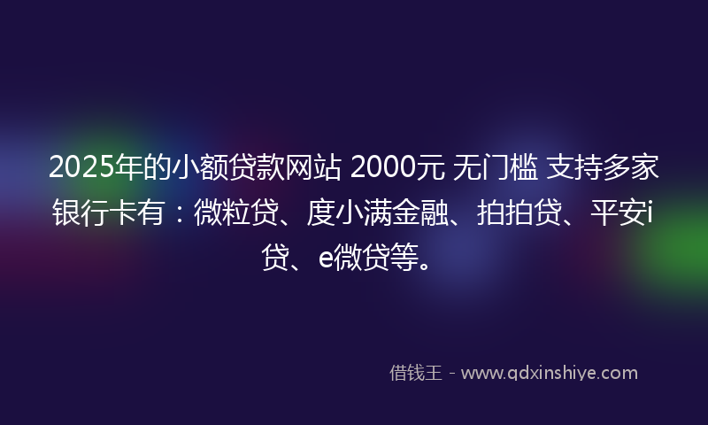 2025年的小额贷款网站 2000元 无门槛 支持多家银行卡有：微粒贷、度小满金融、拍拍贷、平安i贷、e微贷等。