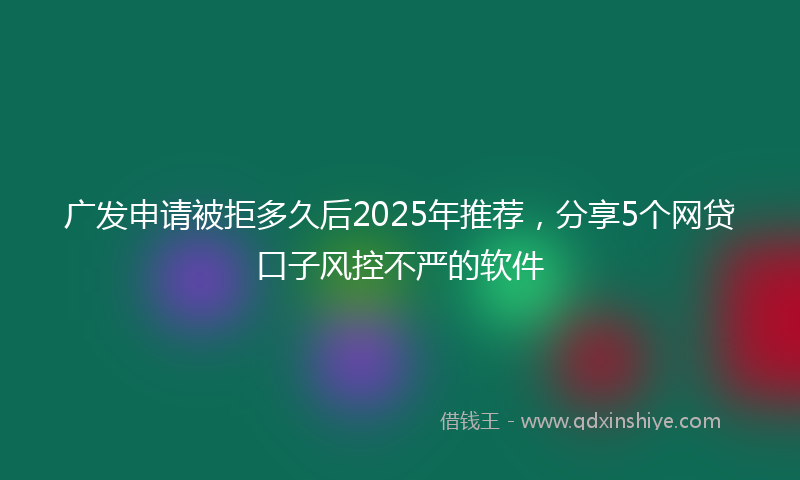 广发申请被拒多久后2025年推荐，分享5个网贷口子风控不严的软件